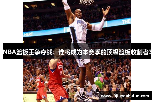 NBA篮板王争夺战：谁将成为本赛季的顶级篮板收割者？