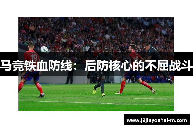 马竞铁血防线：后防核心的不屈战斗
