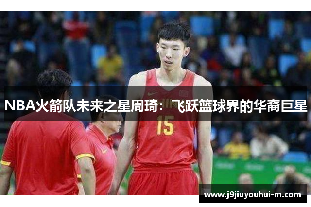 NBA火箭队未来之星周琦：飞跃篮球界的华裔巨星