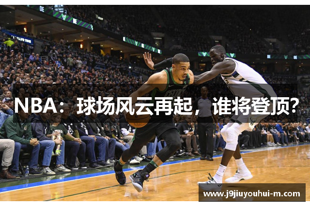 NBA：球场风云再起，谁将登顶？