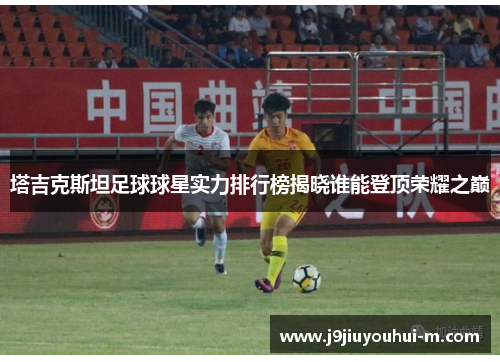 塔吉克斯坦足球球星实力排行榜揭晓谁能登顶荣耀之巅