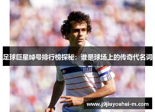 足球巨星绰号排行榜探秘：谁是球场上的传奇代名词