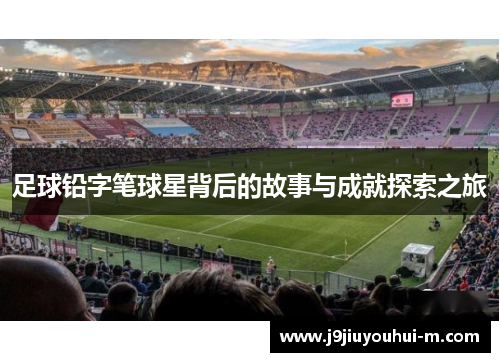 足球铅字笔球星背后的故事与成就探索之旅