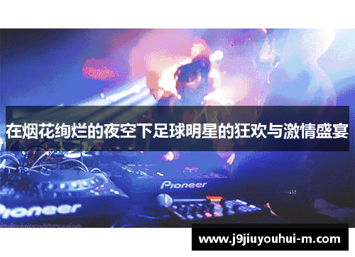 在烟花绚烂的夜空下足球明星的狂欢与激情盛宴