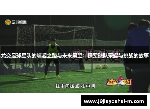 尤交足球星队的崛起之路与未来展望：探索球队荣耀与挑战的故事
