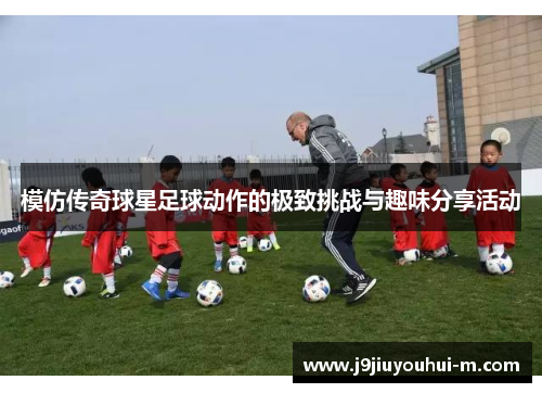 模仿传奇球星足球动作的极致挑战与趣味分享活动