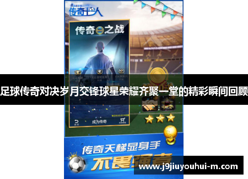 足球传奇对决岁月交锋球星荣耀齐聚一堂的精彩瞬间回顾