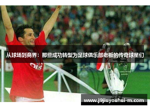 从球场到商界：那些成功转型为足球俱乐部老板的传奇球星们