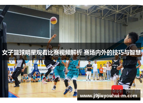 女子篮球明星观看比赛视频解析 赛场内外的技巧与智慧