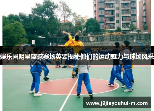 娱乐圈明星篮球赛场英姿揭秘他们的运动魅力与球场风采