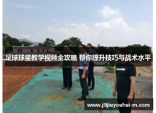 足球球星教学视频全攻略 帮你提升技巧与战术水平