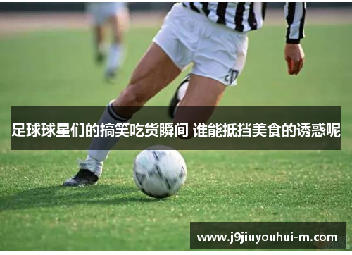 足球球星们的搞笑吃货瞬间 谁能抵挡美食的诱惑呢