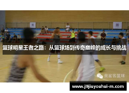 篮球明星王者之路：从篮球场到传奇巅峰的成长与挑战
