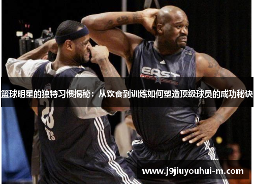 篮球明星的独特习惯揭秘：从饮食到训练如何塑造顶级球员的成功秘诀