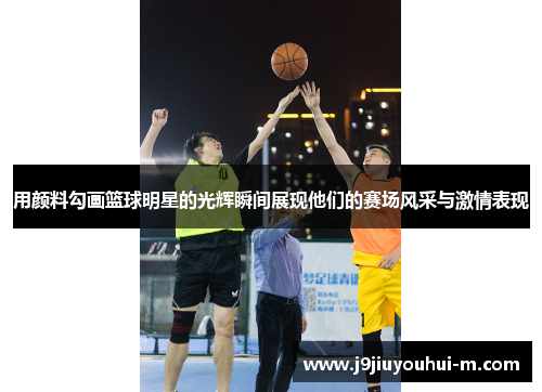 用颜料勾画篮球明星的光辉瞬间展现他们的赛场风采与激情表现