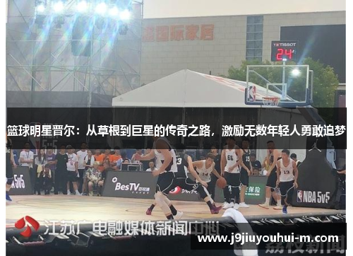 篮球明星晋尔：从草根到巨星的传奇之路，激励无数年轻人勇敢追梦